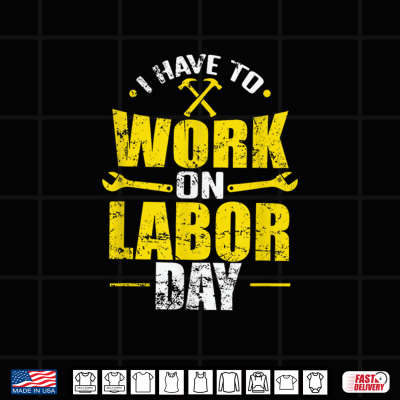 Design I Have To Work On Labor Day Shirt