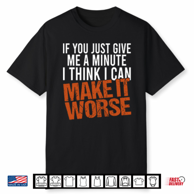 If You Just Give Me A Minute I Think I Can Make It Worse Shirt