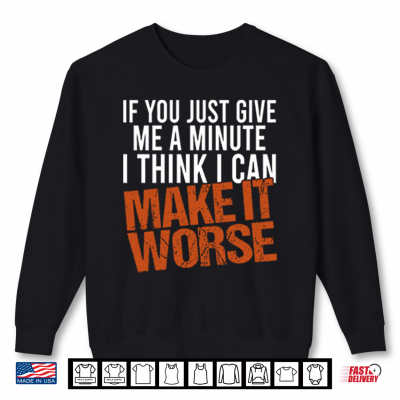If You Just Give Me A Minute I Think I Can Make It Worse Shirt 2 Sweatshirt If You Just Give Me A Minute I Think I Can Make It Worse Shirt