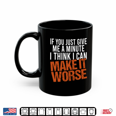 If You Just Give Me A Minute I Think I Can Make It Worse Shirt 3 Mug If You Just Give Me A Minute I Think I Can Make It Worse Shirt