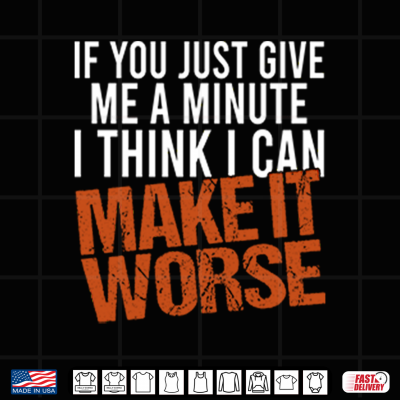 If You Just Give Me A Minute I Think I Can Make It Worse Shirt 4 Design If You Just Give Me A Minute I Think I Can Make It Worse Shirt