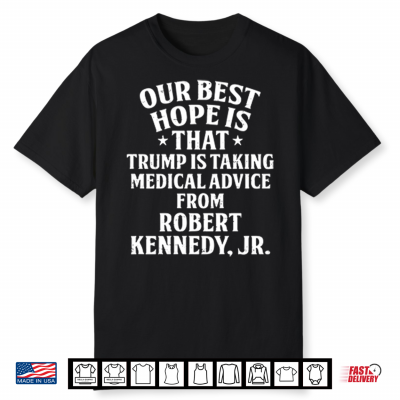 Our Best Hope Is That He Is Taking Medical Advice From Robert Kennedy Jr Shirt