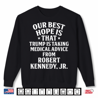 Our Best Hope Is That He Is Taking Medical Advice From Robert Kennedy Jr Shirt 2 Sweatshirt Our Best Hope Is That He Is Taking Medical Advice From Robert Kennedy Jr Shirt