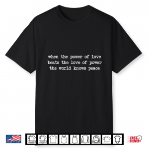 When The Power Of Love Beats The Love Of Power The World Knows Peace Shirt