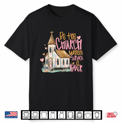 Be The Church When Service Is Over Christian Faith Shirt