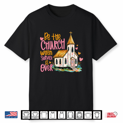 Be The Church When Service Is Over Faith Inspired Religious Shirt
