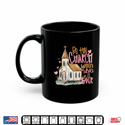 Mug Be The Church When Service is Over Christian Faith Shirt