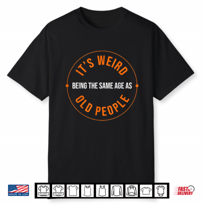 It’S Weird Being The Same Age As Old People Sarcastic Humor Shirt