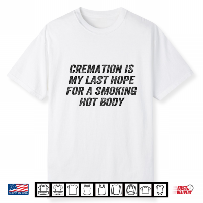 Cremation Is My Last Hope Smoking Hot Body Funny Shirt