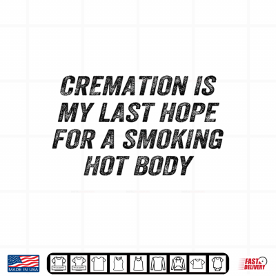 Design Cremation is My Last Hope Smoking Hot Body Funny Shirt