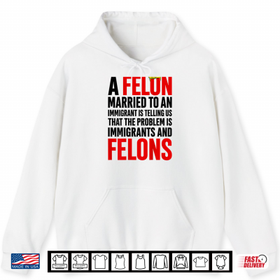 Hoodie A Felon Married to an Immigrants is Telling Us that Problem Shirt
