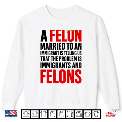 Sweatshirt A Felon Married to an Immigrants is Telling Us that Problem Shirt
