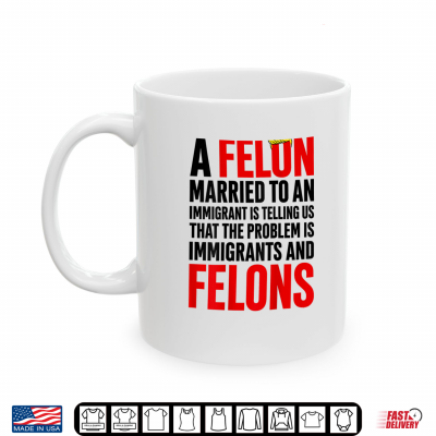 Mug A Felon Married to an Immigrants is Telling Us that Problem Shirt