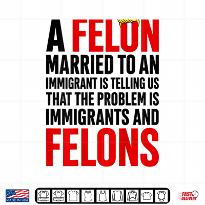 Design A Felon Married to an Immigrants is Telling Us that Problem Shirt