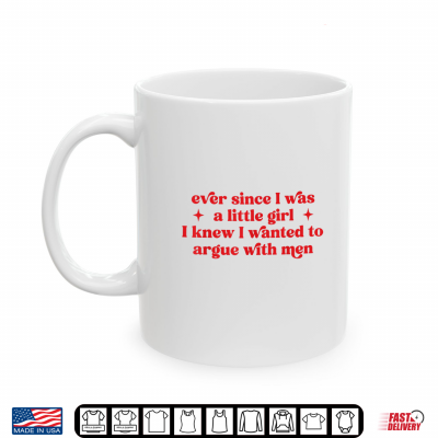 Ever Since I Was A Little Girl I Knew I Wanted To Argue Men Shirt 3 Mug Ever Since I was A Little Girl I Knew I Wanted to Argue Men Shirt