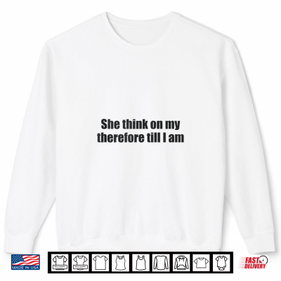 Sweatshirt She Think On My Therefore I Am Funny Relationship Quote Meme Shirt