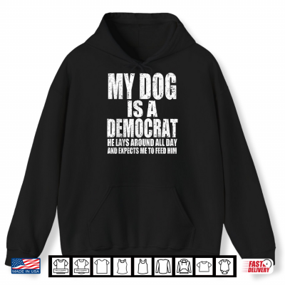 Hoodie My Dog is a Democrat Lays Around All Day Expects Me to Feed Shirt