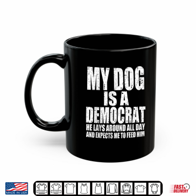 Mug My Dog is a Democrat Lays Around All Day Expects Me to Feed Shirt