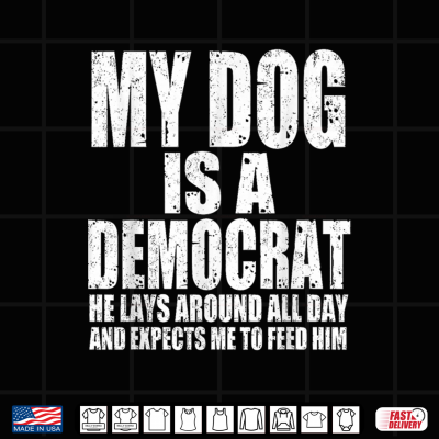 Design My Dog is a Democrat Lays Around All Day Expects Me to Feed Shirt