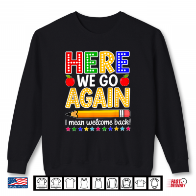 Sweatshirt Funny Here We Go Again Teacher I Mean Welcome Back to School Shirt