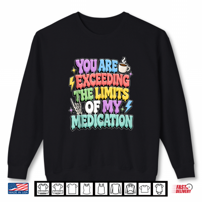 Sweatshirt You Are Exceeding The Limits Of My Medication ShirtShirt
