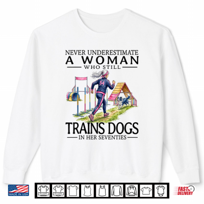 Sweatshirt Never Underestimate A Who Still Trains Dogs in Her Seventies Shirt