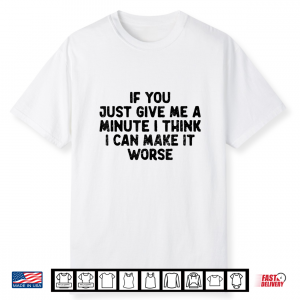 If You Just Give Me A Minute I Think I Can Make It Worse Men Shirt