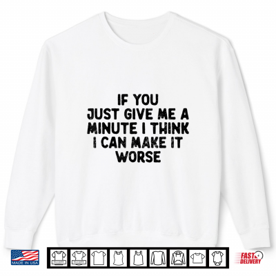 Sweatshirt If You Just Give Me A Minute I Think I Can Make It Worse Men Shirt