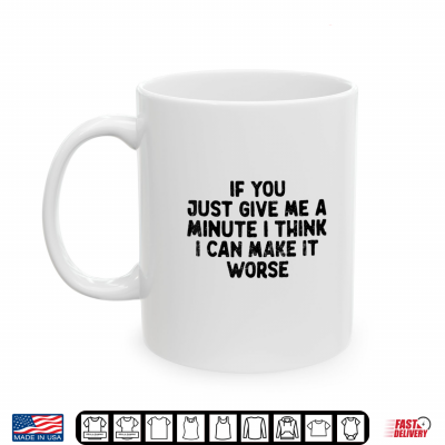 Mug If You Just Give Me A Minute I Think I Can Make It Worse Men Shirt