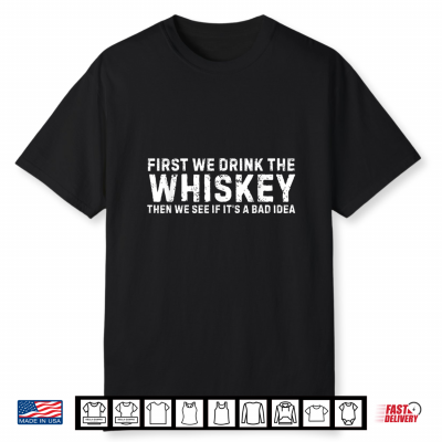 Irst We Drink The Whiskey Then We See If It’S A Bad Idea Shirt