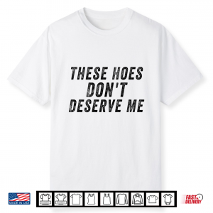 These Hoes Don’T Deserve Me Shirt