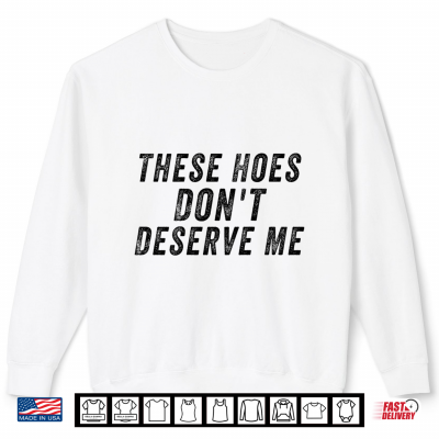 These Hoes Don'T Deserve Me Shirt 2 Sweatshirt These Hoes Dont Deserve Me Shirt