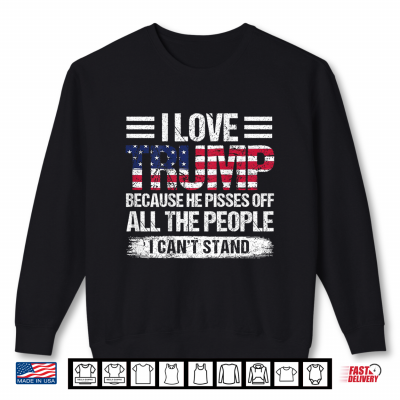Sweatshirt I Love Trump Because He Pisses Off The People Shirt