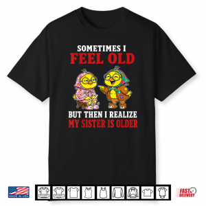 Sometimes I Feel Old But Then I Realize My Sister Is Older Shirt