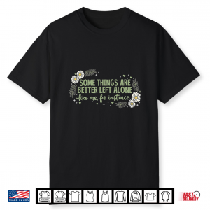 Some Things Are Better Left Alone Like Me For Instance Shirt