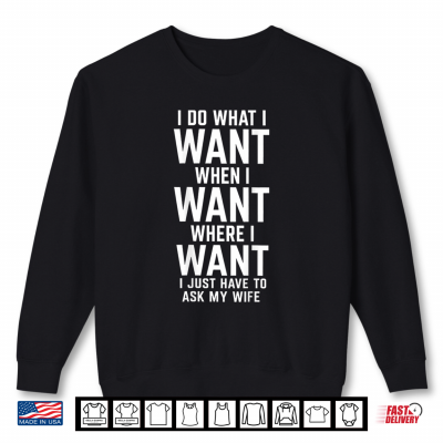I Do What I Want When Where I Just Have To Ask My Wife Shirt 2 Sweatshirt I Do What I Want When Where I Just Have to Ask My Wife Shirt