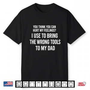 You Can Hurt My Feelings  I Used To Bring My Dad Wrong Tools Shirt