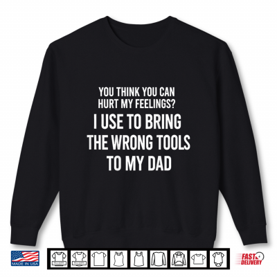 Sweatshirt You Can Hurt My Feelings I Used to Bring My Dad Wrong Tools Shirt