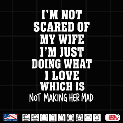 I'M Not Scared Of My Wife I'M Just Doing Not Making Her Mad Shirt 4 Design Im Not Scared of My Wife Im Just Doing Not Making Her Mad Shirt