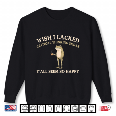 Sweatshirt Wish I Lacked Critical Thinking Skills Yall Seem So Happy Shirt