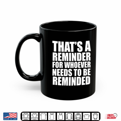 Mug Thats A Reminder For Whoever Needs To Be Reminded Shirt