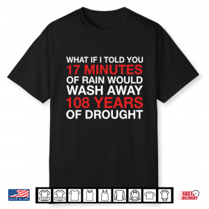 What If I Told You 17 Minutes Of Rain Would Wash Away 108 Years Of Drought Shirt