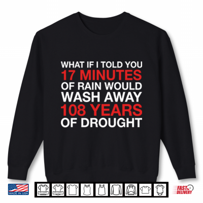 Sweatshirt What If I Told You 17 Minutes Of Rain Would Wash Away 108 Years Of Drought Shirt