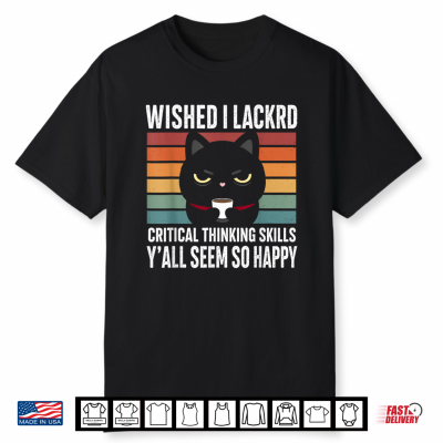 Wished I Lacked Critical Thinking Skills Sarcastic Shirt